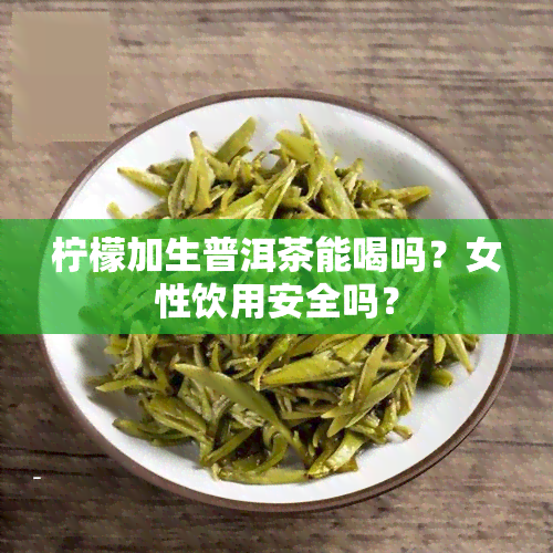 柠檬加生普洱茶能喝吗？女性饮用安全吗？