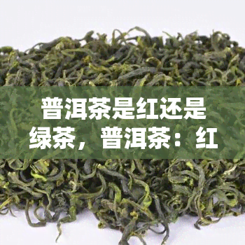 普洱茶是红还是绿茶，普洱茶：红色还是绿茶？揭开其神秘面纱