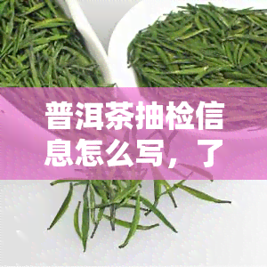 普洱茶抽检信息怎么写，了解普洱茶抽检信息，从这里开始！