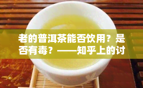 老的普洱茶能否饮用？是否有？——知乎上的讨论