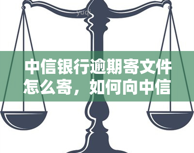 中信银行逾期寄文件怎么寄，如何向中信银行逾期寄送文件？详细步骤在此！