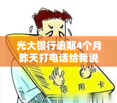 光大银行逾期4个月昨天打电话给我说要起诉，光大银行逾期四个月，被告知可能面临诉讼