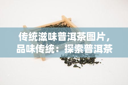 传统滋味普洱茶图片，品味传统：探索普洱茶的美妙滋味与独特图片