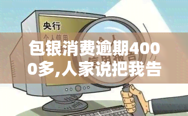 包银消费逾期4000多,人家说把我告了，逾期4000多元，包银消费或将被起诉