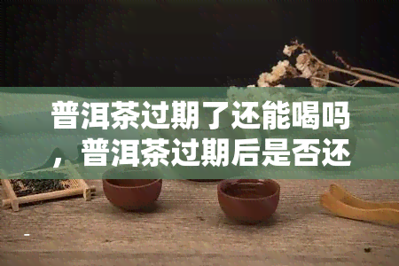 普洱茶过期了还能喝吗，普洱茶过期后是否还能饮用？