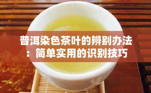 普洱染色茶叶的辨别办法：简单实用的识别技巧