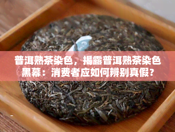 普洱熟茶染色，揭露普洱熟茶染色黑幕：消费者应如何辨别真假？