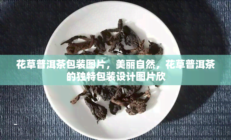 花草普洱茶包装图片，美丽自然，花草普洱茶的独特包装设计图片欣