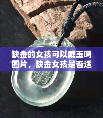 缺金的女孩可以戴玉吗图片，缺金女孩是否适合佩戴玉？看图解析