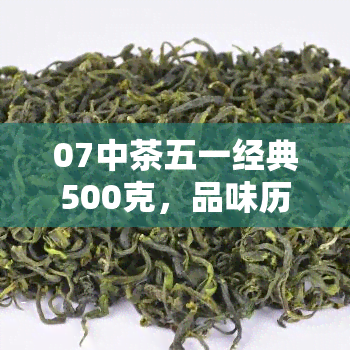 07中茶五一经典500克，品味历，享受当下：07中茶五一经典500克茶叶