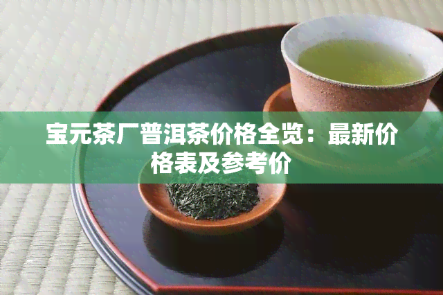 宝元茶厂普洱茶价格全览：最新价格表及参考价