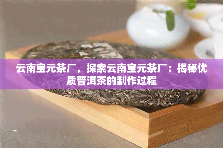 云南宝元茶厂，探索云南宝元茶厂：揭秘优质普洱茶的制作过程