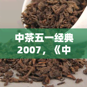 中茶五一经典2007，《中茶五一经典2007》：传承百年制茶技艺，领略中国茶文化的魅力