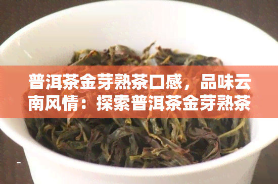 普洱茶金芽熟茶口感，品味云南风情：探索普洱茶金芽熟茶的独特口感