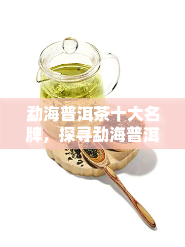 勐海普洱茶十大名牌，探寻勐海普洱茶的越品质：十大名牌一览