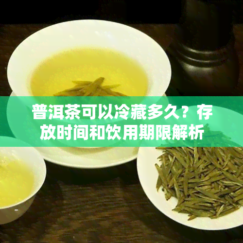 普洱茶可以冷藏多久？存放时间和饮用期限解析