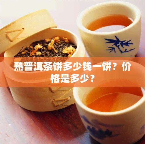 熟普洱茶饼多少钱一饼？价格是多少？