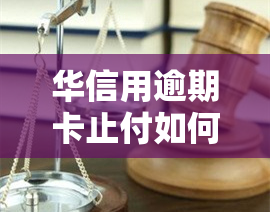 华信用逾期卡止付如何解除？无法解除或受限情况