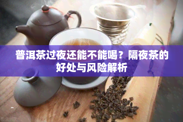 普洱茶过夜还能不能喝？隔夜茶的好处与风险解析