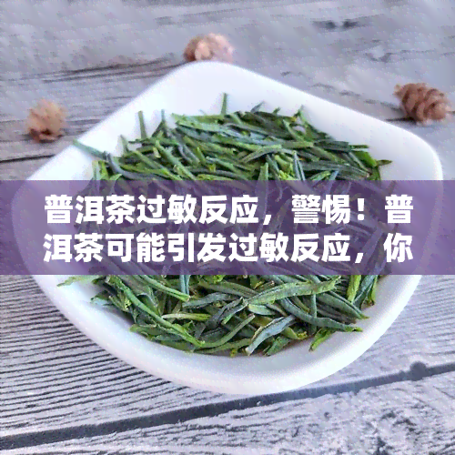 普洱茶过敏反应，警惕！普洱茶可能引发过敏反应，你了解吗？