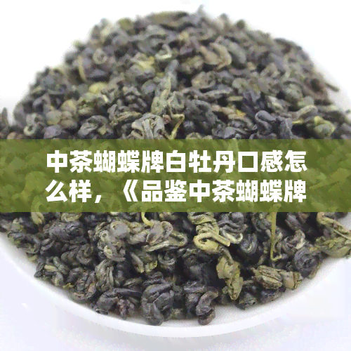 中茶蝴蝶牌白牡丹口感怎么样，《品鉴中茶蝴蝶牌白牡丹：独特的口感体验》