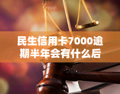 民生信用卡7000逾期半年会有什么后果？