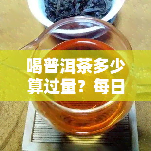 喝普洱茶多少算过量？每日适宜饮用量解析