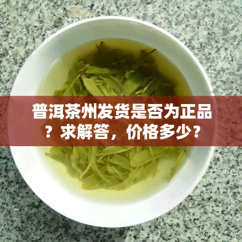 普洱茶州发货是否为正品？求解答，价格多少？