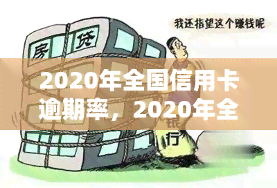 2020年全国信用卡逾期率，2020年全国信用卡逾期情况调查报告