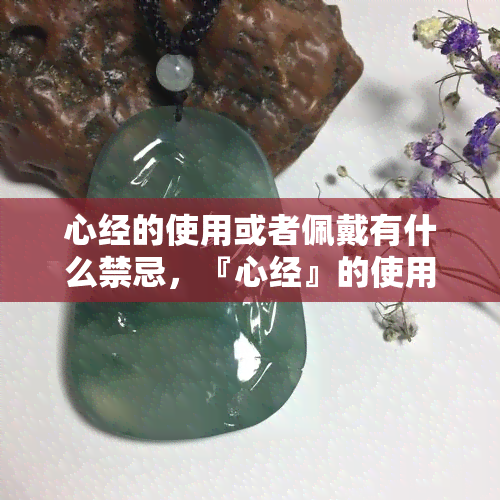 心经的使用或者佩戴有什么禁忌，『心经』的使用与佩戴：需要注意哪些禁忌？