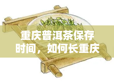 重庆普洱茶保存时间，如何长重庆普洱茶的保存期限？