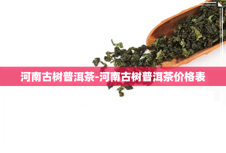 河南古树普洱茶-河南古树普洱茶价格表