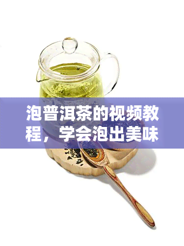 泡普洱茶的视频教程，学会泡出美味的普洱茶：详细视频教程