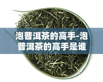 泡普洱茶的高手-泡普洱茶的高手是谁