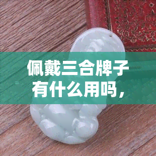 佩戴三合牌子有什么用吗，探讨佩戴三合牌的实用效果：真的有用吗？