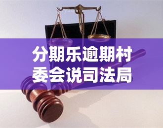 分期乐逾期村委会说司法局来我家取证，分期乐逾期，村委会称司法局将上门取证