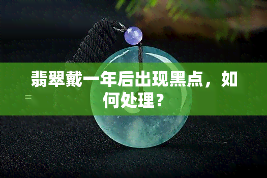 翡翠戴一年后出现黑点，如何处理？