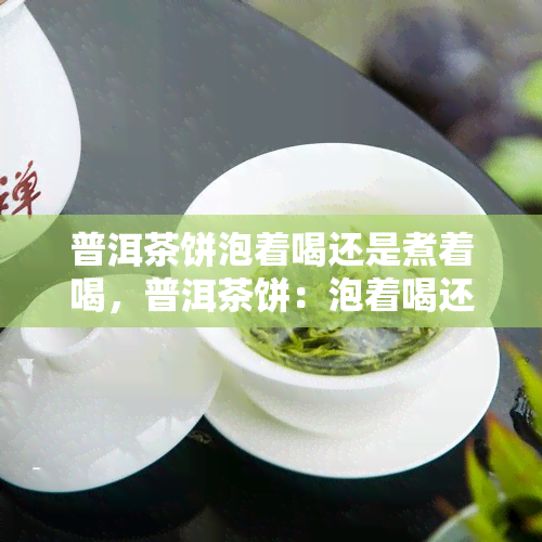 普洱茶饼泡着喝还是煮着喝，普洱茶饼：泡着喝还是煮着好？