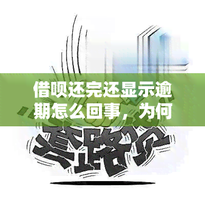 借呗还完还显示逾期怎么回事，为何已经还清借呗仍显示逾期？