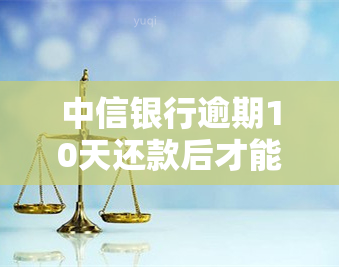 中信银行逾期10天还款后才能再取现吗，中信银行逾期还款：需要等待10天才可再次取现？