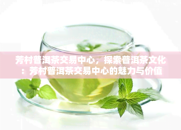 芳村普洱茶交易中心，探索普洱茶文化：芳村普洱茶交易中心的魅力与价值