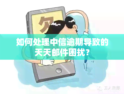 如何处理中信逾期导致的天天邮件困扰？