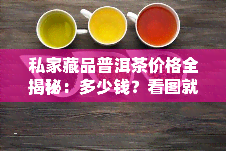 私家藏品普洱茶价格全揭秘：多少钱？看图就知道！