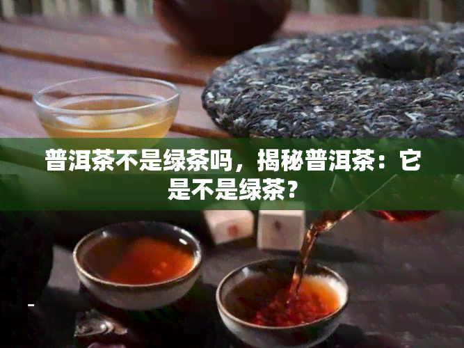 普洱茶不是绿茶吗，揭秘普洱茶：它是不是绿茶？