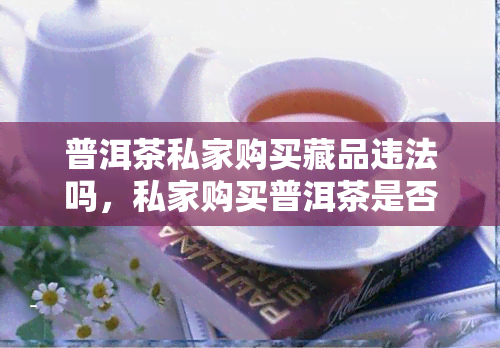 普洱茶私家购买藏品违法吗，私家购买普洱茶是否构成违法行为？探讨相关法律规定