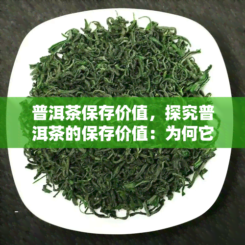 普洱茶保存价值，探究普洱茶的保存价值：为何它能随着时间推移而增值？