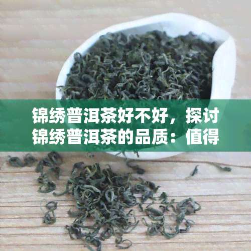 锦绣普洱茶好不好，探讨锦绣普洱茶的品质：值得期待的好茶吗？