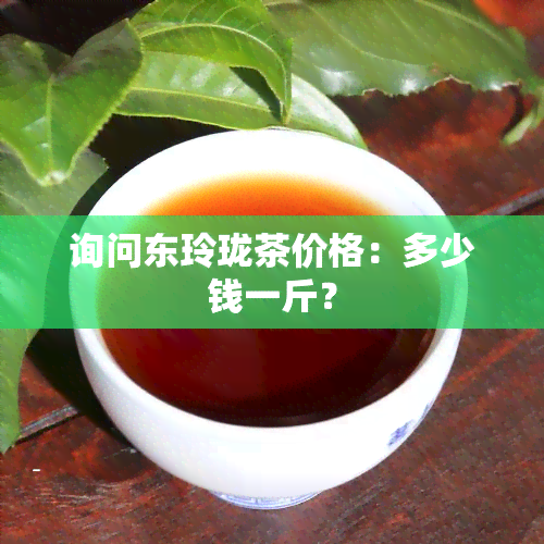 询问东玲珑茶价格：多少钱一斤？