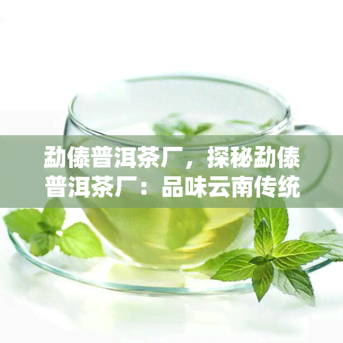 勐傣普洱茶厂，探秘勐傣普洱茶厂：品味云南传统茶文化的精髓