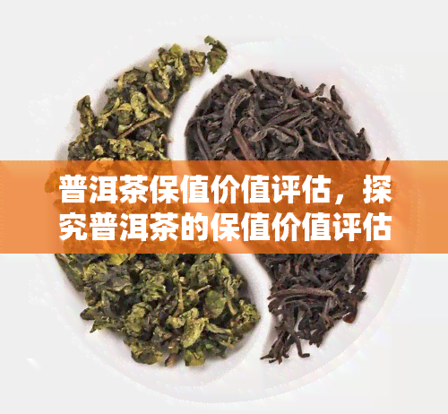 普洱茶保值价值评估，探究普洱茶的保值价值评估：一种独特的投资选择